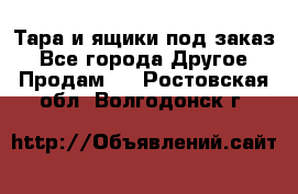 Тара и ящики под заказ - Все города Другое » Продам   . Ростовская обл.,Волгодонск г.